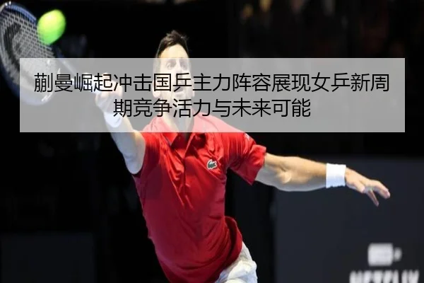 蒯曼崛起冲击国乒主力阵容展现女乒新周期竞争活力与未来可能