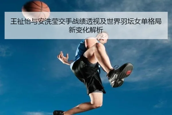 王祉怡与安洗莹交手战绩透视及世界羽坛女单格局新变化解析
